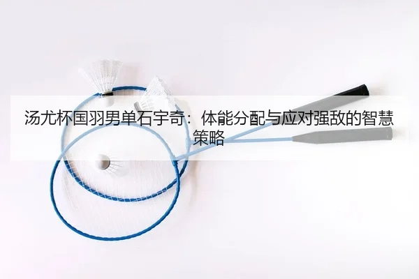 汤尤杯国羽男单石宇奇：体能分配与应对强敌的智慧策略