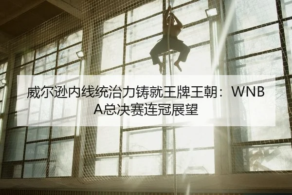 威尔逊内线统治力铸就王牌王朝：WNBA总决赛连冠展望